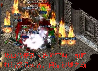 热血传奇新人进阶宝典:如何打造极品装备,问鼎沙城之巅 热血传奇新人进阶宝典:如何打造极品装备,问鼎沙城之巅