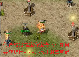 传奇楼搜福宝夺宝奇兵:如何寻获绝世神器,揭开财富密码 传奇楼搜福宝夺宝奇兵:如何寻获绝世神器,揭开财富密码