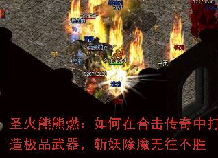 圣火熊熊燃:如何在合击传奇中打造极品武器,斩妖除魔无往不胜 圣火熊熊燃:如何在合击传奇中打造极品武器,斩妖除魔无往不胜