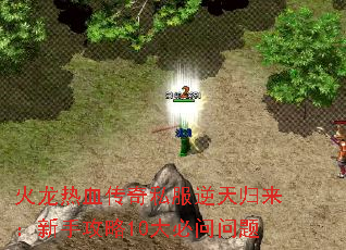 火龙热血传奇私服逆天归来:新手攻略10大必问问题 火龙热血传奇私服逆天归来:新手攻略10大必问问题