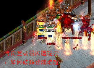 传奇登录器闪退疑云:如何破解登陆难题 传奇登录器闪退疑云:如何破解登陆难题