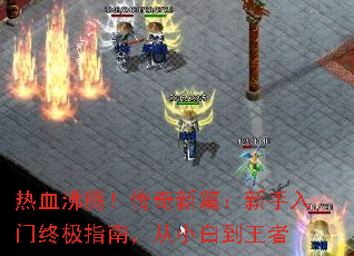 热血沸腾!传奇新篇:新手入门终极指南,从小白到王者 热血沸腾!传奇新篇:新手入门终极指南,从小白到王者