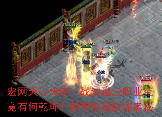 宏网天心传奇:战法道三职业究竟有何乾坤?新手探秘职业奥秘 宏网天心传奇:战法道三职业究竟有何乾坤?新手探秘职业奥秘