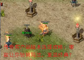 传奇客户端版本选择攻略:哪款让你驰骋玛法,重温经典? 传奇客户端版本选择攻略:哪款让你驰骋玛法,重温经典?