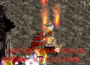 《神鬼传奇》最强战士职业技能搭配揭秘:如何打造极致输出? 《神鬼传奇》最强战士职业技能搭配揭秘:如何打造极致输出?