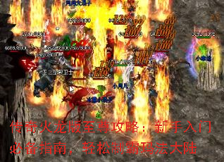 传奇火龙版至尊攻略:新手入门必备指南,轻松制霸玛法大陆 传奇火龙版至尊攻略:新手入门必备指南,轻松制霸玛法大陆