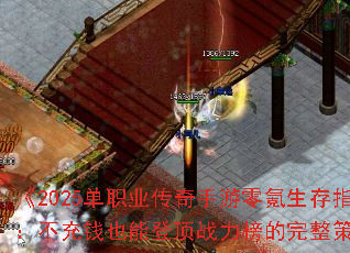 《2025单职业传奇手游零氪生存指南:不充钱也能登顶战力榜的完整策略》 《2025单职业传奇手游零氪生存指南:不充钱也能登顶战力榜的完整策略》