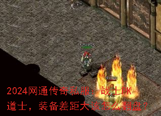 2024网通传奇私服:战士PK道士,装备差距大该怎么翻盘? 2024网通传奇私服:战士PK道士,装备差距大该怎么翻盘?