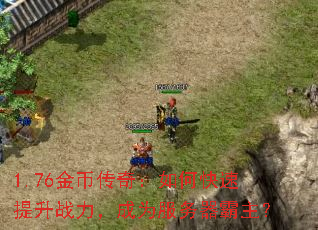 1.76金币传奇:如何快速提升战力,成为服务器霸主? 1.76金币传奇:如何快速提升战力,成为服务器霸主?