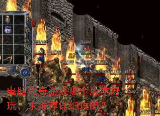 电脑传奇游戏哪个版本好玩,求推荐详细攻略? 电脑传奇游戏哪个版本好玩,求推荐详细攻略?