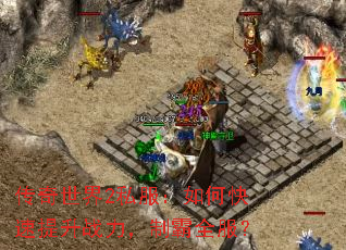 传奇世界2私服:如何快速提升战力,制霸全服? 传奇世界2私服:如何快速提升战力,制霸全服?