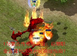 176复古传奇毁灭版:初期职业选择与快速升级路线指南? 176复古传奇毁灭版:初期职业选择与快速升级路线指南?