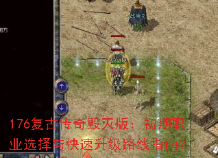 176复古传奇毁灭版:初期职业选择与快速升级路线指南? 176复古传奇毁灭版:初期职业选择与快速升级路线指南?