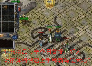 1.76精品传奇今日首发:新人玩家如何快速上手称霸玛法大陆? 1.76精品传奇今日首发:新人玩家如何快速上手称霸玛法大陆?