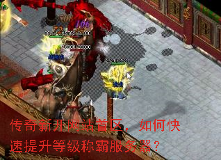 传奇新开网站首区,如何快速提升等级称霸服务器? 传奇新开网站首区,如何快速提升等级称霸服务器?