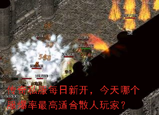 传奇私服每日新开,今天哪个服爆率最高适合散人玩家? 传奇私服每日新开,今天哪个服爆率最高适合散人玩家?