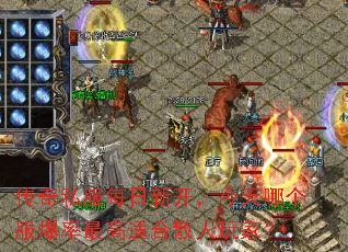 传奇私服每日新开,今天哪个服爆率最高适合散人玩家? 传奇私服每日新开,今天哪个服爆率最高适合散人玩家?