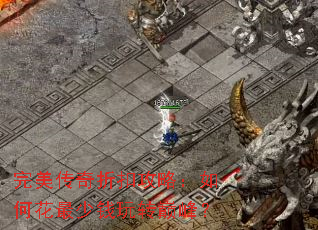 完美传奇折扣攻略:如何花最少钱玩转巅峰? 完美传奇折扣攻略:如何花最少钱玩转巅峰?