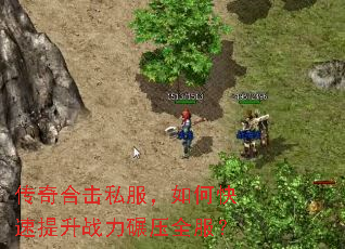 传奇合击私服,如何快速提升战力碾压全服? 传奇合击私服,如何快速提升战力碾压全服?