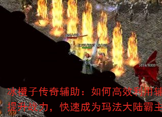 冰橙子传奇辅助:如何高效利用辅助提升战力,快速成为玛法大陆霸主? 冰橙子传奇辅助:如何高效利用辅助提升战力,快速成为玛法大陆霸主?