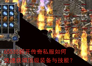 65535新开传奇私服如何快速获取顶级装备与技能? 65535新开传奇私服如何快速获取顶级装备与技能?