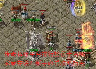 传奇私服平台排行榜前十名哪家最靠谱?新手必看攻略指南 传奇私服平台排行榜前十名哪家最靠谱?新手必看攻略指南