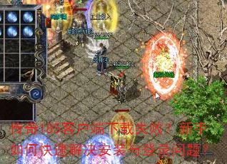 传奇185客户端下载失败?新手如何快速解决安装与登录问题? 传奇185客户端下载失败?新手如何快速解决安装与登录问题?