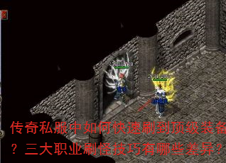 传奇私服中如何快速刷到顶级装备?三大职业刷怪技巧有哪些差异? 传奇私服中如何快速刷到顶级装备?三大职业刷怪技巧有哪些差异?