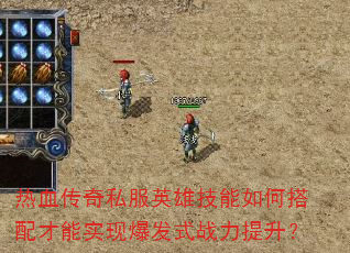 热血传奇私服英雄技能如何搭配才能实现爆发式战力提升? 热血传奇私服英雄技能如何搭配才能实现爆发式战力提升?