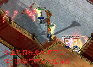 热血传奇私服如何下载?详细步骤与常见问题解答 热血传奇私服如何下载?详细步骤与常见问题解答