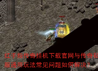 红手指传奇挂机下载官网与传奇私服通用玩法常见问题如何解决? 红手指传奇挂机下载官网与传奇私服通用玩法常见问题如何解决?