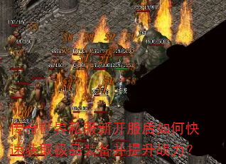 传奇世界私服新开服后如何快速获取极品装备并提升战力? 传奇世界私服新开服后如何快速获取极品装备并提升战力?