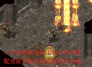 1.80传奇私服战士职业如何搭配技能才能轻松击败赤月恶魔? 1.80传奇私服战士职业如何搭配技能才能轻松击败赤月恶魔?