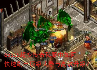 65535超变传奇私服中如何快速刷出顶级武器与高效升级? 65535超变传奇私服中如何快速刷出顶级武器与高效升级?