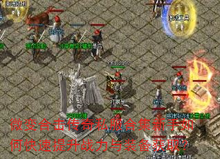 微变合击传奇私服合集新手如何快速提升战力与装备获取? 微变合击传奇私服合集新手如何快速提升战力与装备获取?