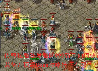 传奇私服私发服网999新手如何快速刷装备?顶级Boss攻略技巧有哪些? 传奇私服私发服网999新手如何快速刷装备?顶级Boss攻略技巧有哪些?