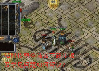 私服传奇登陆器下载步骤及常见问题如何解决? 私服传奇登陆器下载步骤及常见问题如何解决?