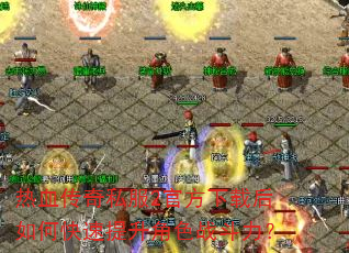 热血传奇私服2官方下载后如何快速提升角色战斗力? 热血传奇私服2官方下载后如何快速提升角色战斗力?