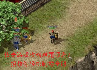 传奇游戏攻略难题频发?三招教你轻松制霸全服 传奇游戏攻略难题频发?三招教你轻松制霸全服