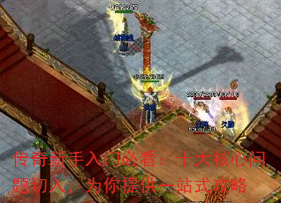 传奇新手入门必看:十大核心问题切入,为你提供一站式攻略 传奇新手入门必看:十大核心问题切入,为你提供一站式攻略