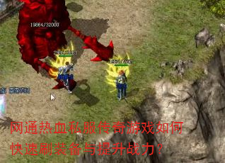 网通热血私服传奇游戏如何快速刷装备与提升战力? 网通热血私服传奇游戏如何快速刷装备与提升战力?