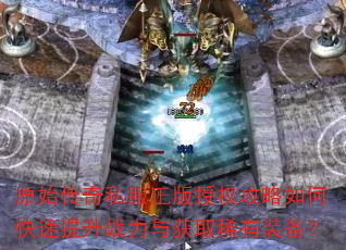 原始传奇私服正版授权攻略如何快速提升战力与获取稀有装备? 原始传奇私服正版授权攻略如何快速提升战力与获取稀有装备?