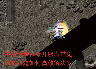 中变传奇私服开服表常见攻略问题如何高效解决? 中变传奇私服开服表常见攻略问题如何高效解决?