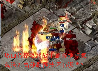 热血传奇私服战士刷怪地点怎么选?高效刷怪技巧有哪些? 热血传奇私服战士刷怪地点怎么选?高效刷怪技巧有哪些?