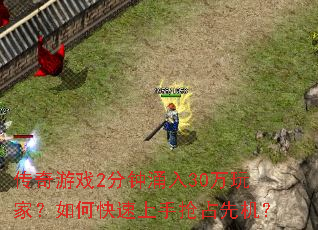 传奇游戏2分钟涌入30万玩家?如何快速上手抢占先机? 传奇游戏2分钟涌入30万玩家?如何快速上手抢占先机?