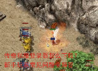 传奇私服登录器怎么下载?新手玩家常见问题全解答 传奇私服登录器怎么下载?新手玩家常见问题全解答