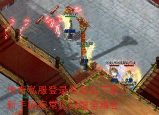 传奇私服登录器怎么下载?新手玩家常见问题全解答 传奇私服登录器怎么下载?新手玩家常见问题全解答