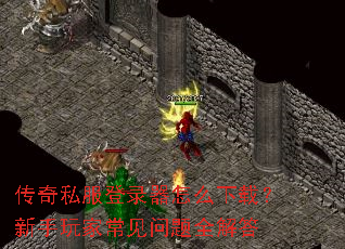 传奇私服登录器怎么下载?新手玩家常见问题全解答 传奇私服登录器怎么下载?新手玩家常见问题全解答