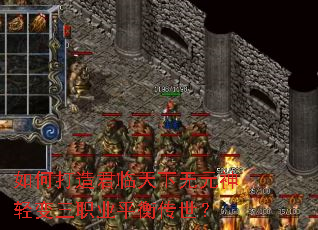 如何打造君临天下无元神轻变三职业平衡传世? 如何打造君临天下无元神轻变三职业平衡传世?