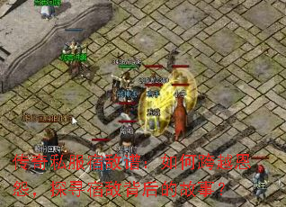 传奇私服宿敌谱:如何跨越恩怨,探寻宿敌背后的故事? 传奇私服宿敌谱:如何跨越恩怨,探寻宿敌背后的故事?